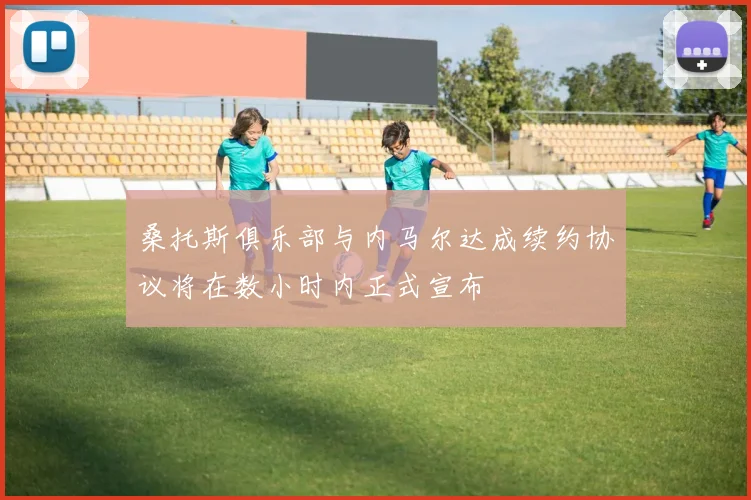 桑托斯俱乐部与内马尔达成续约协议将在数小时内正式宣布