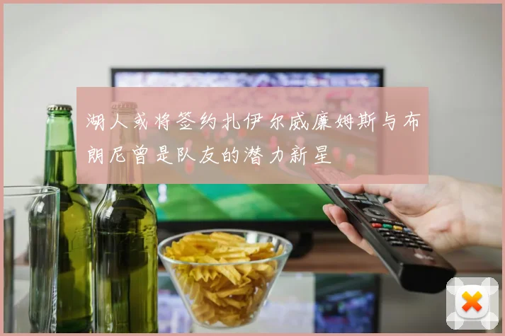 湖人或将签约扎伊尔威廉姆斯与布朗尼曾是队友的潜力新星