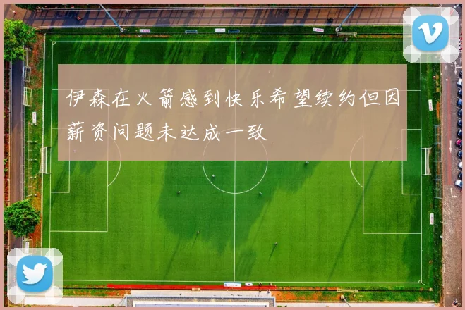 伊森在火箭感到快乐希望续约但因薪资问题未达成一致