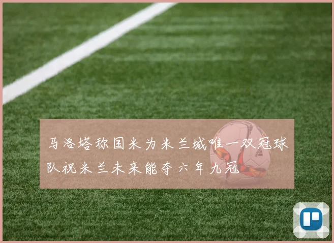 马洛塔称国米为米兰城唯一双冠球队祝米兰未来能夺六年九冠