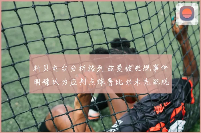 科贝电台分析格列兹曼被犯规事件明确认为应判点球普比尔未先犯规