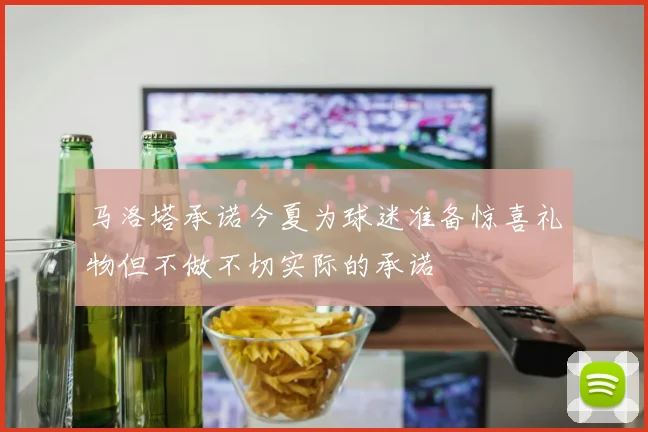 马洛塔承诺今夏为球迷准备惊喜礼物但不做不切实际的承诺