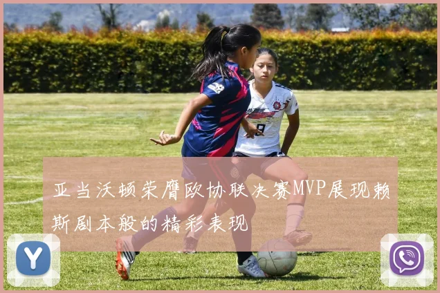 亚当沃顿荣膺欧协联决赛MVP展现赖斯剧本般的精彩表现