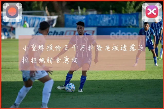 小蜜蜂报价五千万科隆老板透露马拉拒绝转会意向