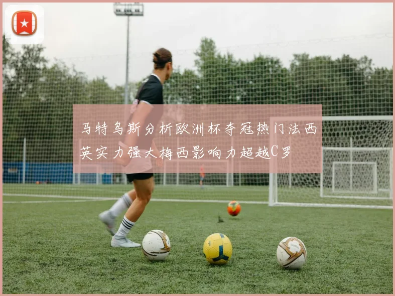 马特乌斯分析欧洲杯夺冠热门法西英实力强大梅西影响力超越C罗