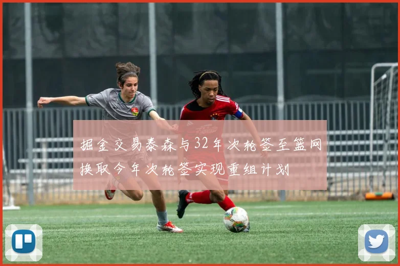 掘金交易泰森与32年次轮签至篮网换取今年次轮签实现重组计划