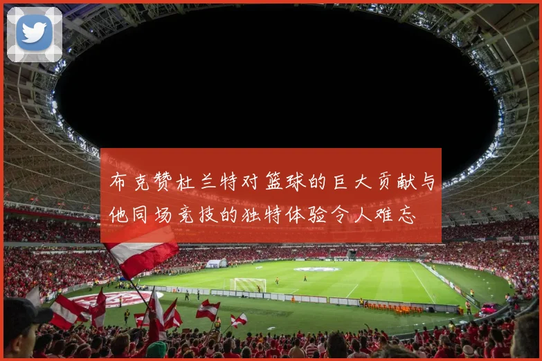 布克赞杜兰特对篮球的巨大贡献与他同场竞技的独特体验令人难忘