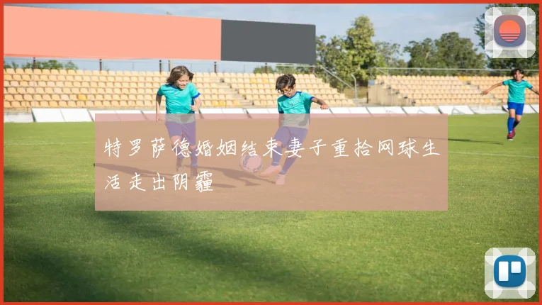 特罗萨德婚姻结束妻子重拾网球生活走出阴霾
