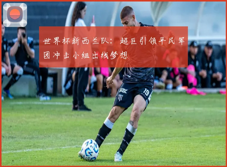 世界杯新西兰队：超巨引领平民军团冲击小组出线梦想