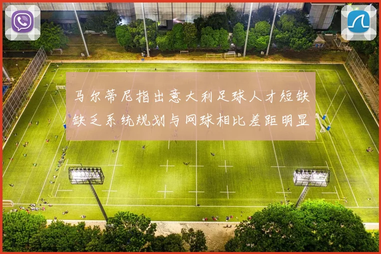 马尔蒂尼指出意大利足球人才短缺缺乏系统规划与网球相比差距明显