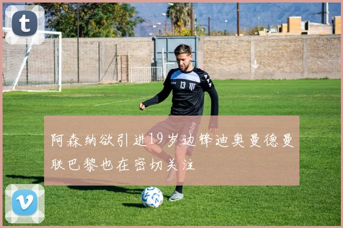 阿森纳欲引进19岁边锋迪奥曼德曼联巴黎也在密切关注