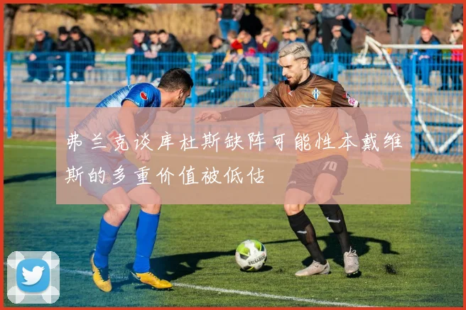 弗兰克谈库杜斯缺阵可能性本戴维斯的多重价值被低估