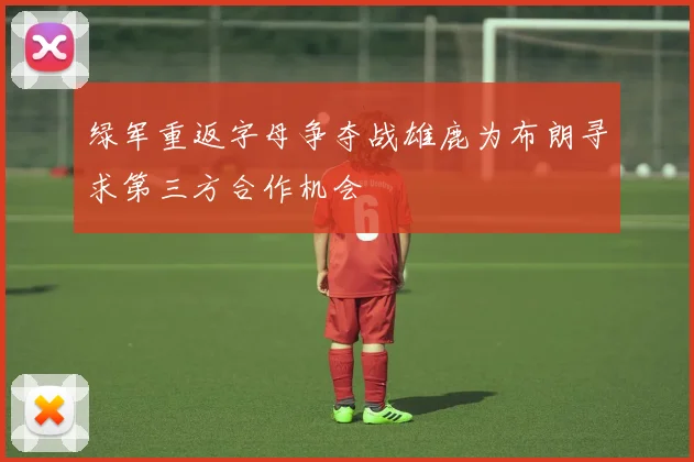 绿军重返字母争夺战雄鹿为布朗寻求第三方合作机会