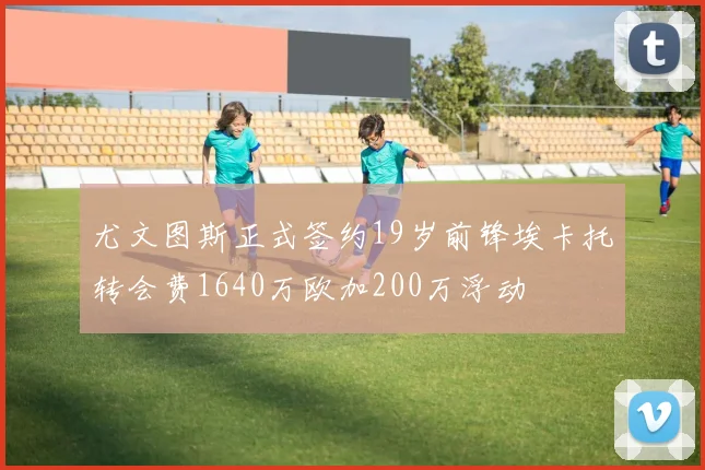 尤文图斯正式签约19岁前锋埃卡托转会费1640万欧加200万浮动