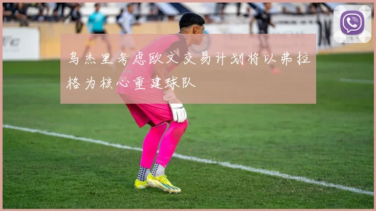 乌杰里考虑欧文交易计划将以弗拉格为核心重建球队
