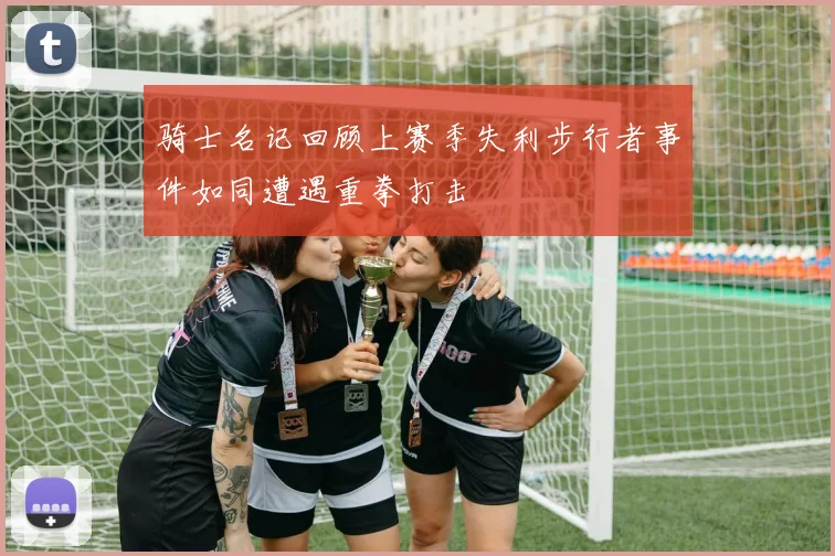骑士名记回顾上赛季失利步行者事件如同遭遇重拳打击