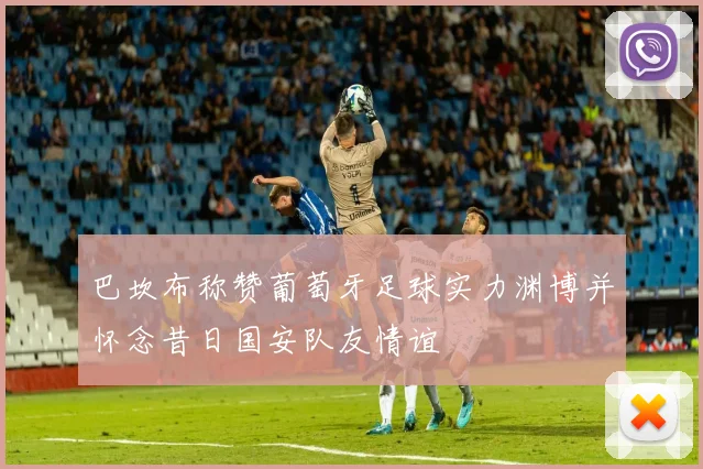 巴坎布称赞葡萄牙足球实力渊博并怀念昔日国安队友情谊