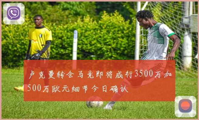 卢克曼转会马竞即将成行3500万加500万欧元细节今日确认