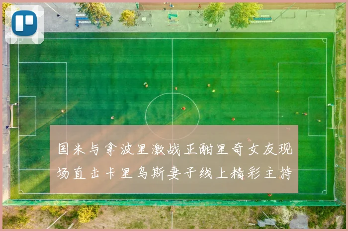 国米与拿波里激战正酣里奇女友现场直击卡里乌斯妻子线上精彩主持