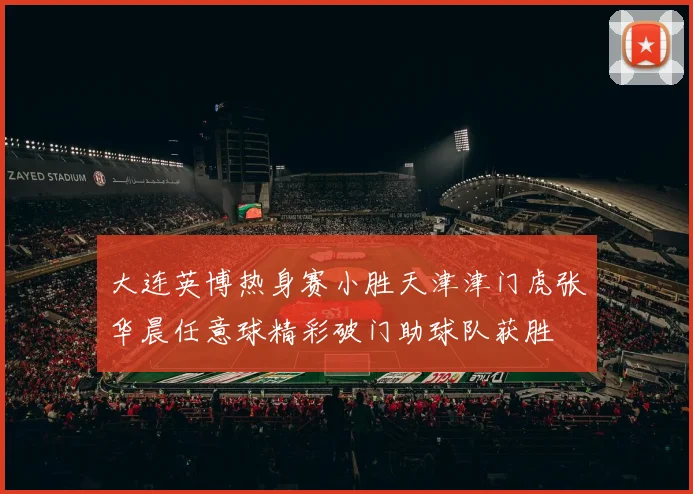 大连英博热身赛小胜天津津门虎张华晨任意球精彩破门助球队获胜