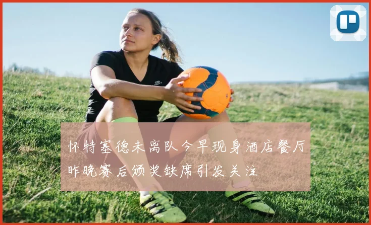 怀特塞德未离队今早现身酒店餐厅昨晚赛后颁奖缺席引发关注