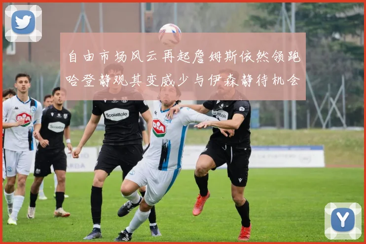 自由市场风云再起詹姆斯依然领跑哈登静观其变威少与伊森静待机会