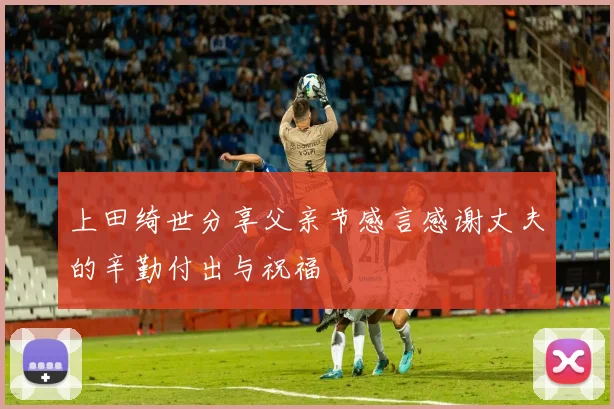 上田绮世分享父亲节感言感谢丈夫的辛勤付出与祝福