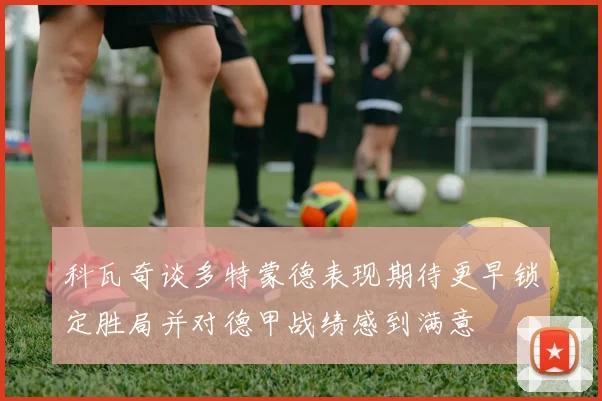 科瓦奇谈多特蒙德表现期待更早锁定胜局并对德甲战绩感到满意
