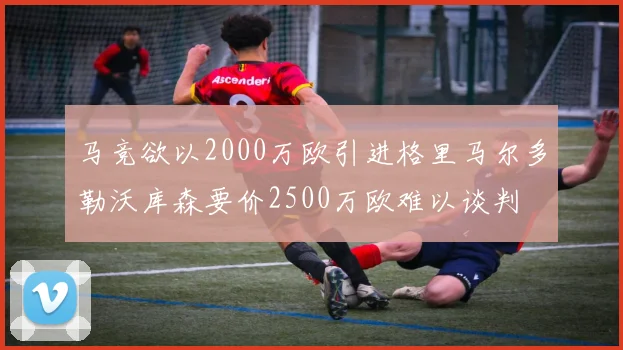 马竞欲以2000万欧引进格里马尔多勒沃库森要价2500万欧难以谈判