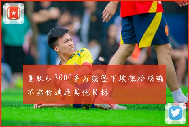 曼联以3000多万镑签下埃德松明确不溢价追逐其他目标