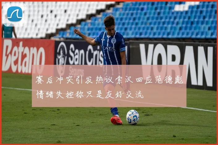 赛后冲突引发热议索汉回应范德彪情绪失控称只是友好交流